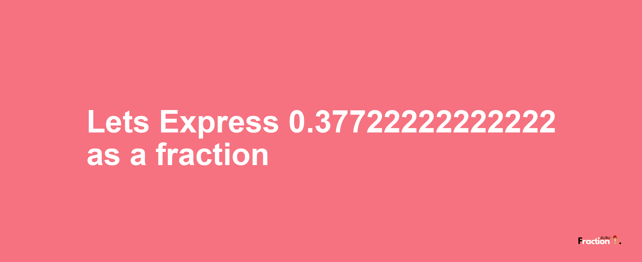 Lets Express 0.37722222222222 as afraction